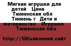 Мягкие игрушки для детей › Цена ­ 50 - Тюменская обл., Тюмень г. Дети и материнство » Игрушки   . Тюменская обл.